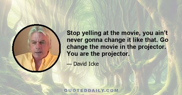 Stop yelling at the movie, you ain’t never gonna change it like that. Go change the movie in the projector. You are the projector.