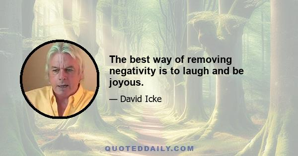 The best way of removing negativity is to laugh and be joyous.