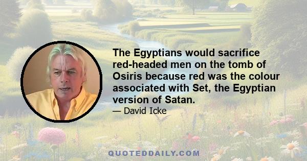 The Egyptians would sacrifice red-headed men on the tomb of Osiris because red was the colour associated with Set, the Egyptian version of Satan.