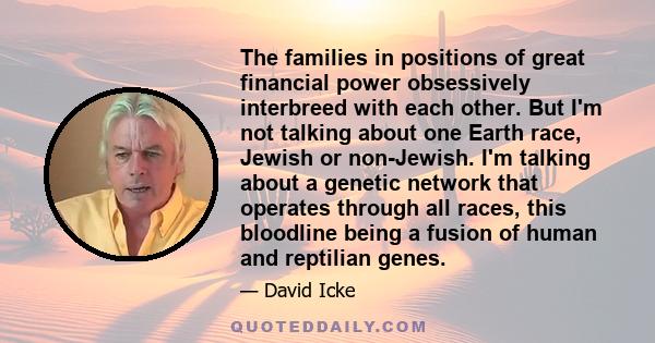 The families in positions of great financial power obsessively interbreed with each other. But I'm not talking about one Earth race, Jewish or non-Jewish. I'm talking about a genetic network that operates through all