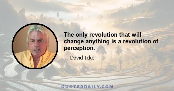 The only revolution that will change anything is a revolution of perception.