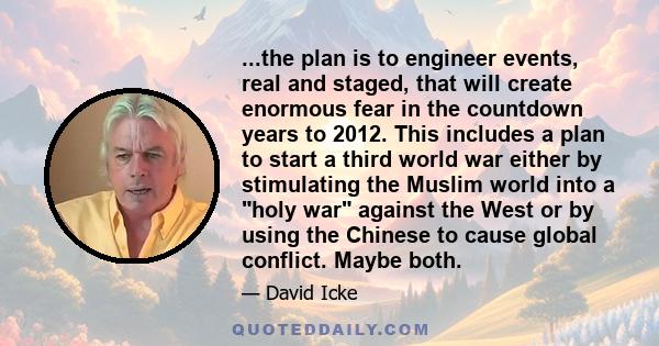 ...the plan is to engineer events, real and staged, that will create enormous fear in the countdown years to 2012. This includes a plan to start a third world war either by stimulating the Muslim world into a holy war