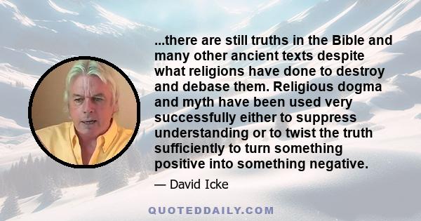 ...there are still truths in the Bible and many other ancient texts despite what religions have done to destroy and debase them. Religious dogma and myth have been used very successfully either to suppress understanding 