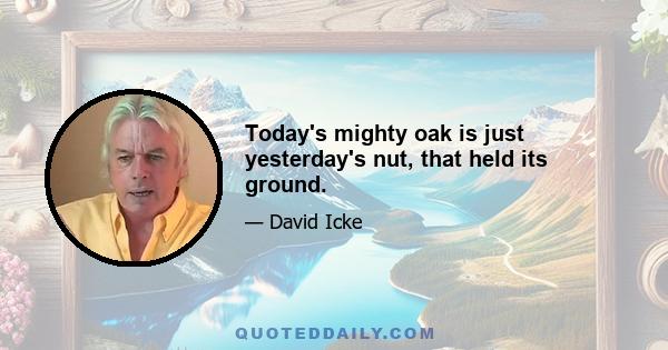 Today's mighty oak is just yesterday's nut, that held its ground.