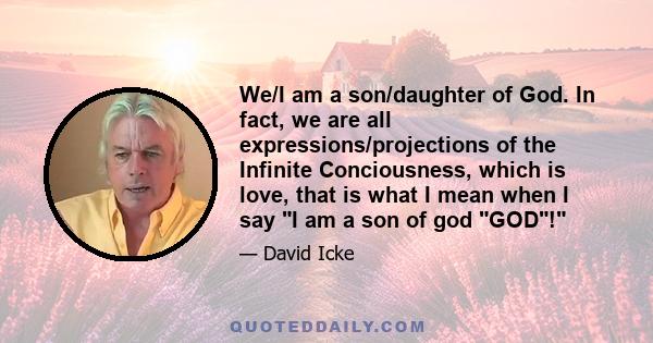 We/I am a son/daughter of God. In fact, we are all expressions/projections of the Infinite Conciousness, which is love, that is what I mean when I say I am a son of god GOD!