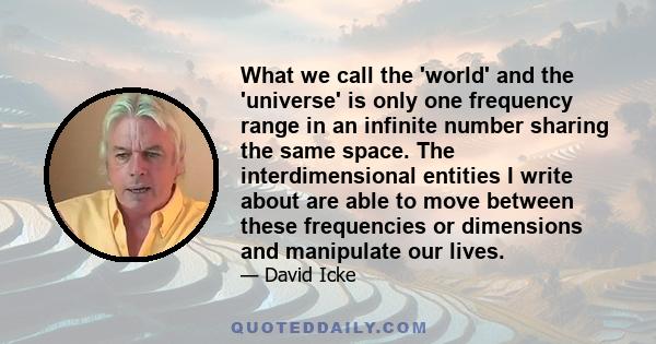 What we call the 'world' and the 'universe' is only one frequency range in an infinite number sharing the same space. The interdimensional entities I write about are able to move between these frequencies or dimensions