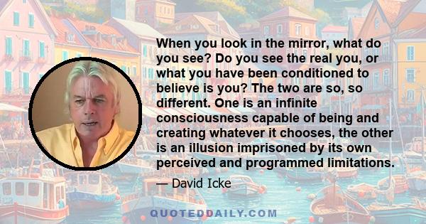 When you look in the mirror, what do you see? Do you see the real you, or what you have been conditioned to believe is you? The two are so, so different. One is an infinite consciousness capable of being and creating