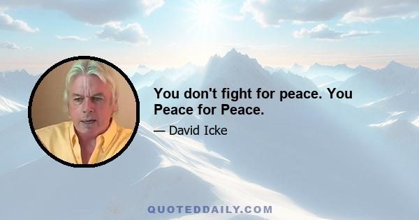 You don't fight for peace. You Peace for Peace.