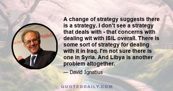 A change of strategy suggests there is a strategy. I don't see a strategy that deals with - that concerns with dealing wit with ISIL overall. There is some sort of strategy for dealing with it in Iraq. I'm not sure