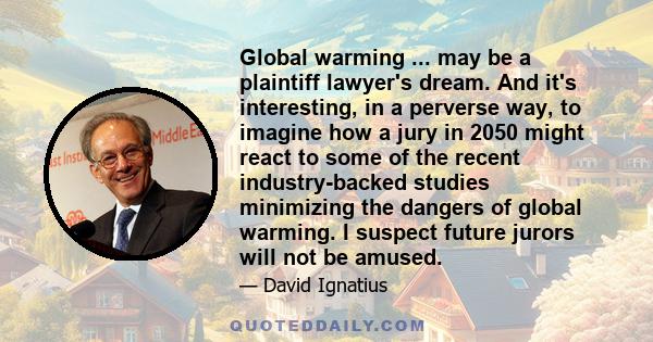 Global warming ... may be a plaintiff lawyer's dream. And it's interesting, in a perverse way, to imagine how a jury in 2050 might react to some of the recent industry-backed studies minimizing the dangers of global