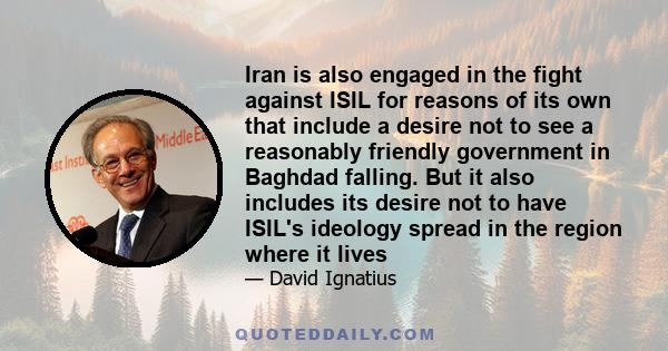 Iran is also engaged in the fight against ISIL for reasons of its own that include a desire not to see a reasonably friendly government in Baghdad falling. But it also includes its desire not to have ISIL's ideology