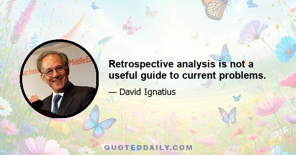 Retrospective analysis is not a useful guide to current problems.