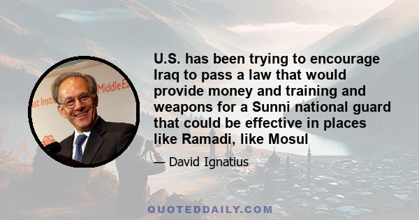 U.S. has been trying to encourage Iraq to pass a law that would provide money and training and weapons for a Sunni national guard that could be effective in places like Ramadi, like Mosul