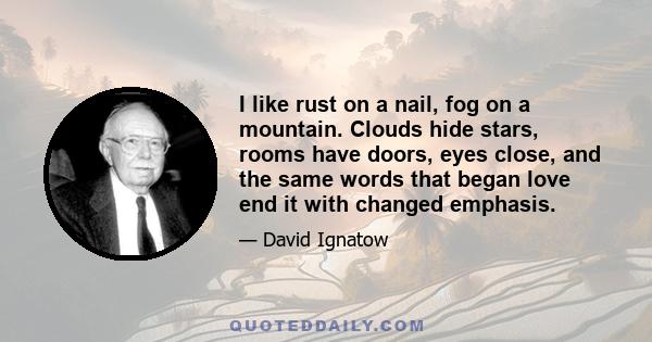 I like rust on a nail, fog on a mountain. Clouds hide stars, rooms have doors, eyes close, and the same words that began love end it with changed emphasis.