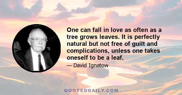 One can fall in love as often as a tree grows leaves. It is perfectly natural but not free of guilt and complications, unless one takes oneself to be a leaf.