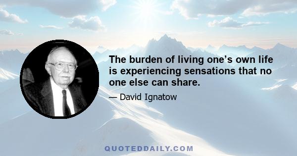 The burden of living one’s own life is experiencing sensations that no one else can share.