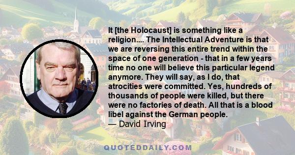 It [the Holocaust] is something like a religion.... The Intellectual Adventure is that we are reversing this entire trend within the space of one generation - that in a few years time no one will believe this particular 