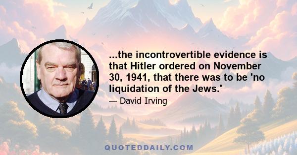 ...the incontrovertible evidence is that Hitler ordered on November 30, 1941, that there was to be 'no liquidation of the Jews.'