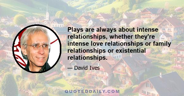 Plays are always about intense relationships, whether they're intense love relationships or family relationships or existential relationships.