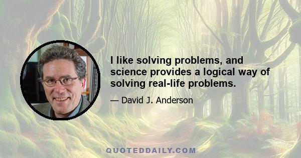 I like solving problems, and science provides a logical way of solving real-life problems.