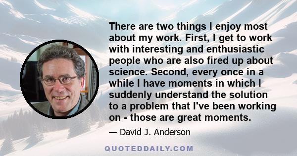 There are two things I enjoy most about my work. First, I get to work with interesting and enthusiastic people who are also fired up about science. Second, every once in a while I have moments in which I suddenly