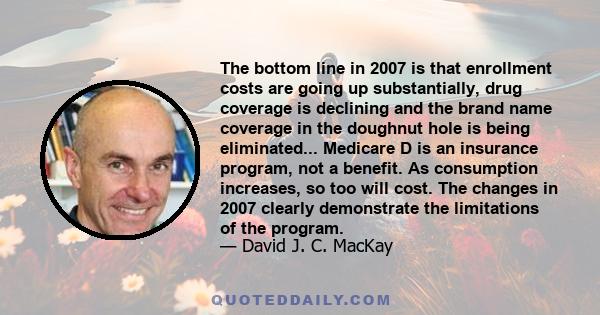 The bottom line in 2007 is that enrollment costs are going up substantially, drug coverage is declining and the brand name coverage in the doughnut hole is being eliminated... Medicare D is an insurance program, not a