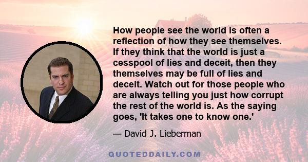 How people see the world is often a reflection of how they see themselves. If they think that the world is just a cesspool of lies and deceit, then they themselves may be full of lies and deceit. Watch out for those