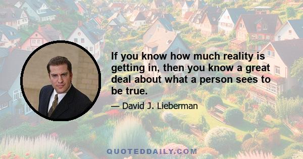 If you know how much reality is getting in, then you know a great deal about what a person sees to be true.