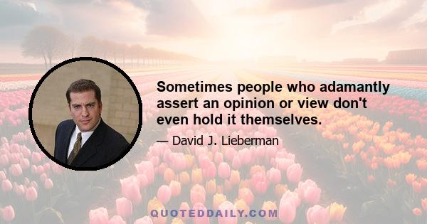 Sometimes people who adamantly assert an opinion or view don't even hold it themselves.