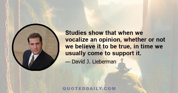 Studies show that when we vocalize an opinion, whether or not we believe it to be true, in time we usually come to support it.