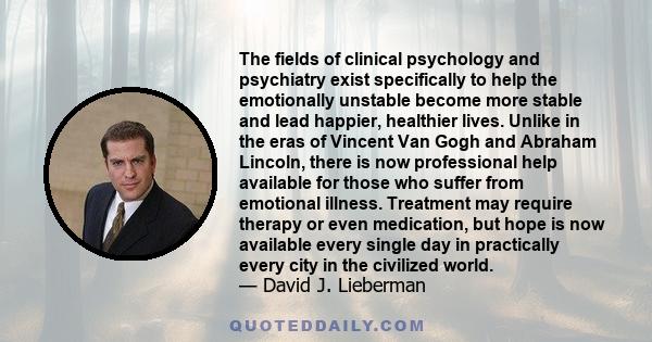 The fields of clinical psychology and psychiatry exist specifically to help the emotionally unstable become more stable and lead happier, healthier lives. Unlike in the eras of Vincent Van Gogh and Abraham Lincoln,