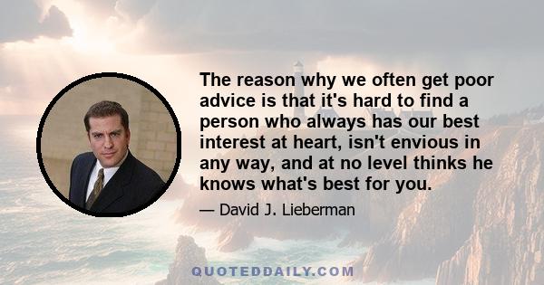 The reason why we often get poor advice is that it's hard to find a person who always has our best interest at heart, isn't envious in any way, and at no level thinks he knows what's best for you.