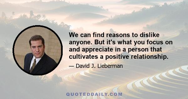 We can find reasons to dislike anyone. But it's what you focus on and appreciate in a person that cultivates a positive relationship.