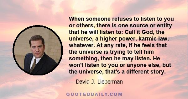 When someone refuses to listen to you or others, there is one source or entity that he will listen to: Call it God, the universe, a higher power, karmic law, whatever. At any rate, if he feels that the universe is