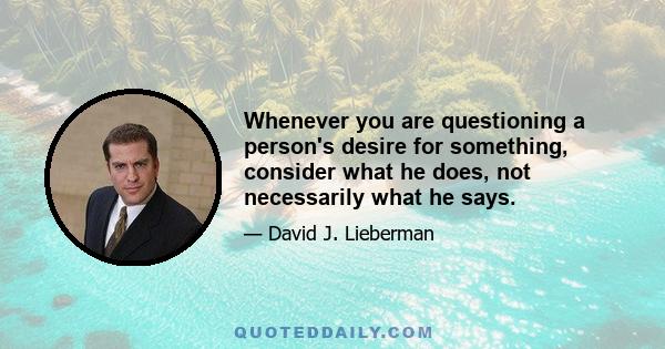 Whenever you are questioning a person's desire for something, consider what he does, not necessarily what he says.