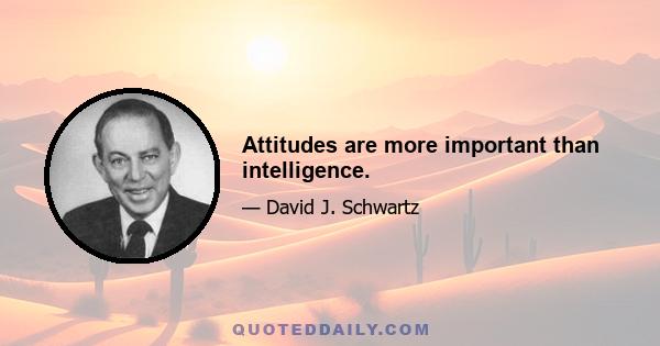 Attitudes are more important than intelligence.