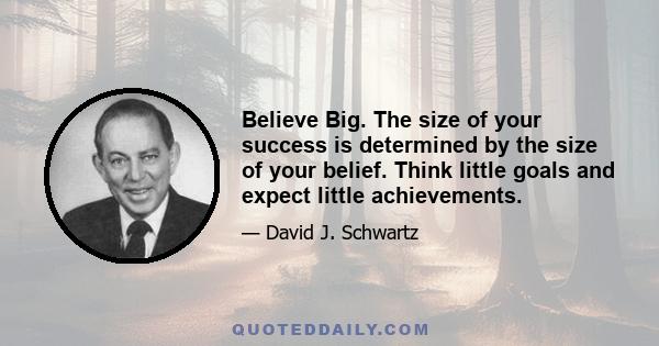 Believe Big. The size of your success is determined by the size of your belief. Think little goals and expect little achievements.