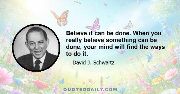 Believe it can be done. When you really believe something can be done, your mind will find the ways to do it.