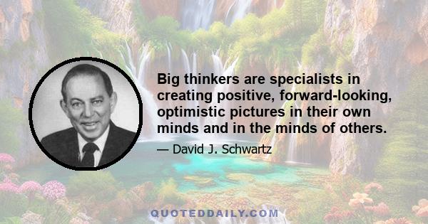 Big thinkers are specialists in creating positive, forward-looking, optimistic pictures in their own minds and in the minds of others.