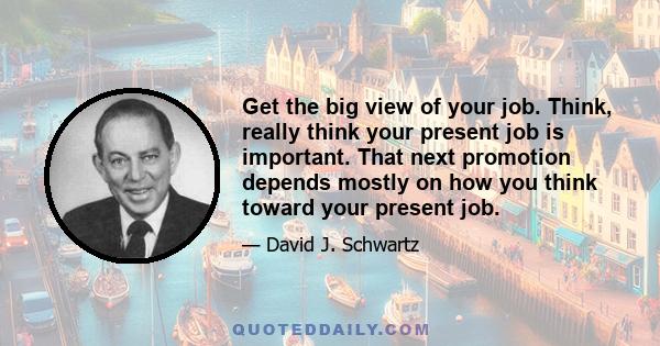 Get the big view of your job. Think, really think your present job is important. That next promotion depends mostly on how you think toward your present job.