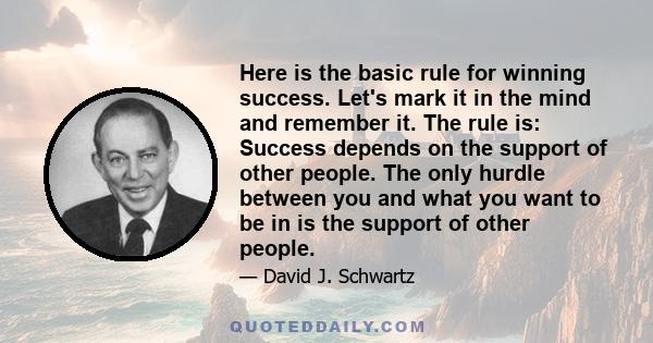 Here is the basic rule for winning success. Let's mark it in the mind and remember it. The rule is: Success depends on the support of other people. The only hurdle between you and what you want to be in is the support