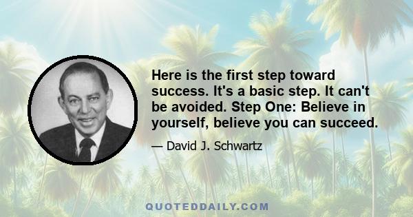 Here is the first step toward success. It's a basic step. It can't be avoided. Step One: Believe in yourself, believe you can succeed.