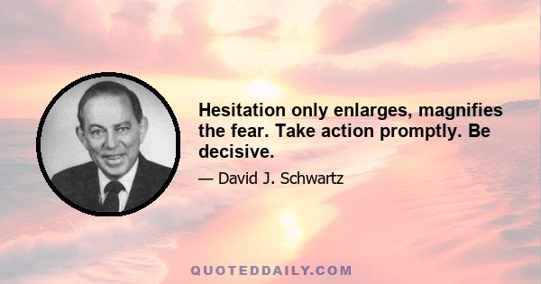 Hesitation only enlarges, magnifies the fear. Take action promptly. Be decisive.