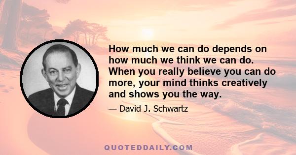 How much we can do depends on how much we think we can do. When you really believe you can do more, your mind thinks creatively and shows you the way.