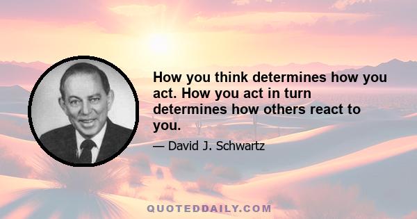 How you think determines how you act. How you act in turn determines how others react to you.