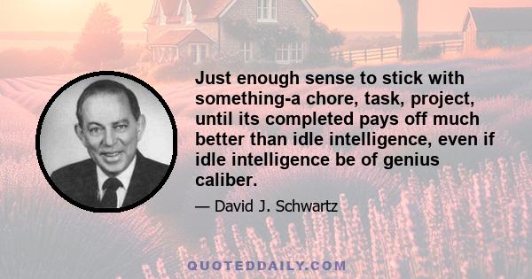 Just enough sense to stick with something-a chore, task, project, until its completed pays off much better than idle intelligence, even if idle intelligence be of genius caliber.