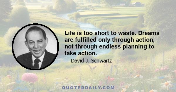 Life is too short to waste. Dreams are fulfilled only through action, not through endless planning to take action.