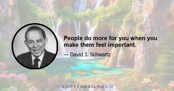 People do more for you when you make them feel important.