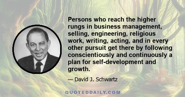 Persons who reach the higher rungs in business management, selling, engineering, religious work, writing, acting, and in every other pursuit get there by following conscientiously and continuously a plan for