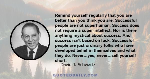 Remind yourself regularly that you are better than you think you are. Successful people are not superhuman. Success does not require a super-intellect. Nor is there anything mystical about success. And success isn't